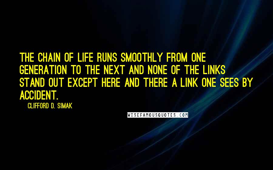 Clifford D. Simak Quotes: The chain of life runs smoothly from one generation to the next and none of the links stand out except here and there a link one sees by accident.