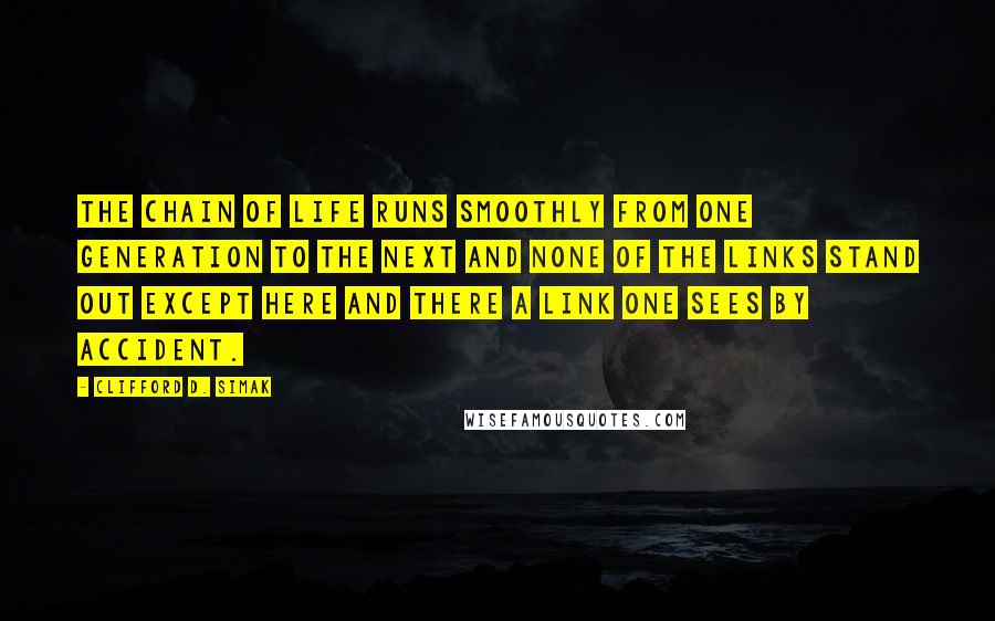 Clifford D. Simak Quotes: The chain of life runs smoothly from one generation to the next and none of the links stand out except here and there a link one sees by accident.