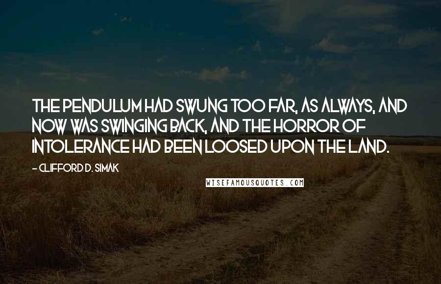 Clifford D. Simak Quotes: The pendulum had swung too far, as always, and now was swinging back, and the horror of intolerance had been loosed upon the land.