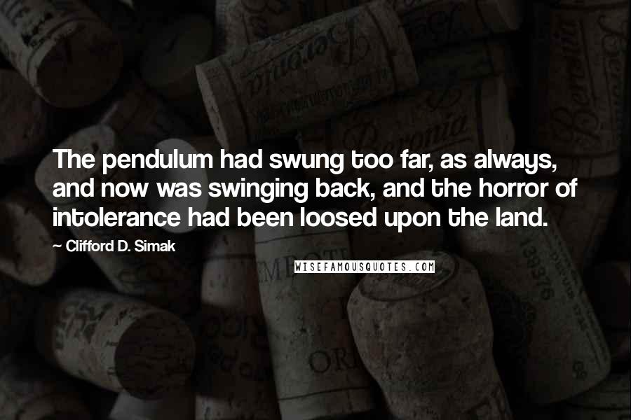 Clifford D. Simak Quotes: The pendulum had swung too far, as always, and now was swinging back, and the horror of intolerance had been loosed upon the land.