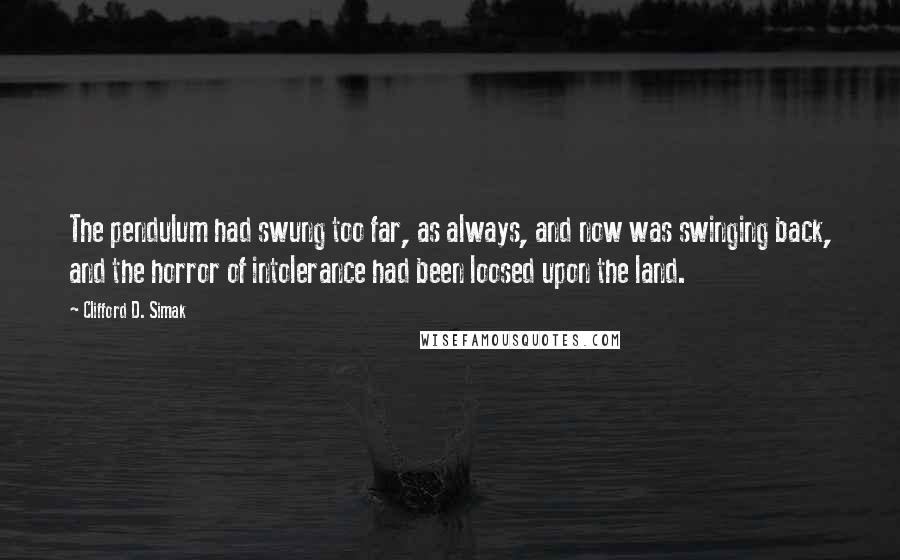 Clifford D. Simak Quotes: The pendulum had swung too far, as always, and now was swinging back, and the horror of intolerance had been loosed upon the land.