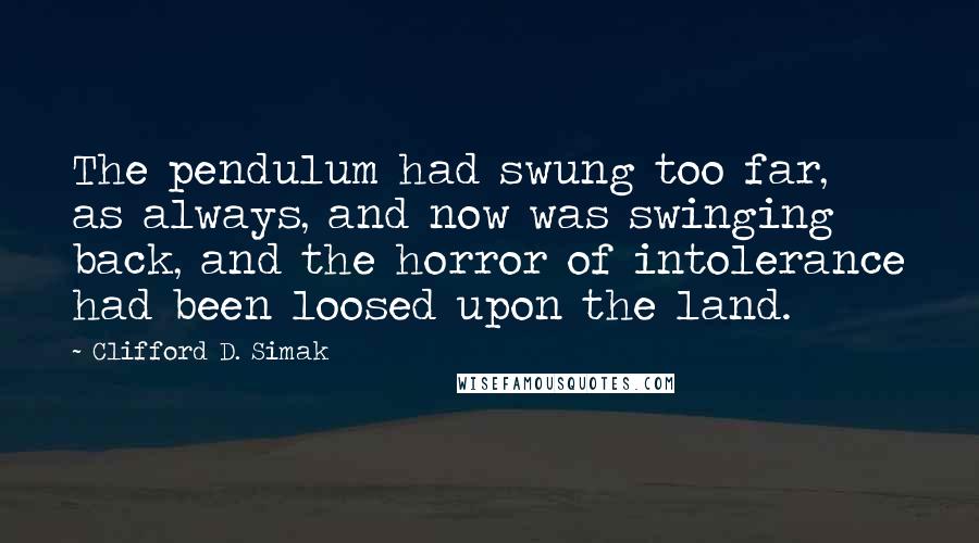 Clifford D. Simak Quotes: The pendulum had swung too far, as always, and now was swinging back, and the horror of intolerance had been loosed upon the land.