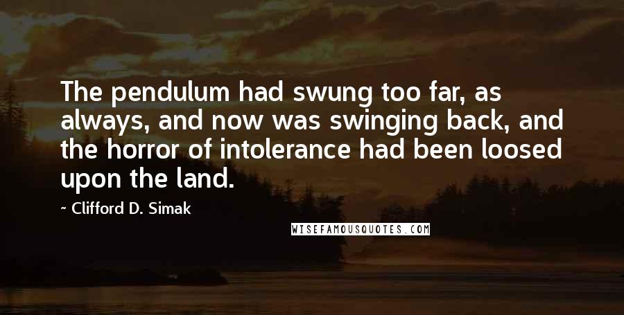 Clifford D. Simak Quotes: The pendulum had swung too far, as always, and now was swinging back, and the horror of intolerance had been loosed upon the land.
