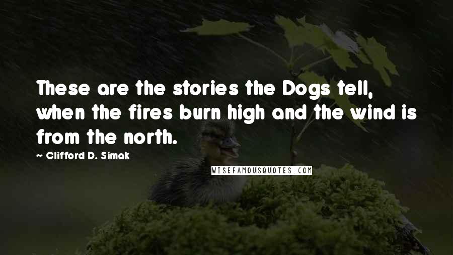 Clifford D. Simak Quotes: These are the stories the Dogs tell, when the fires burn high and the wind is from the north.