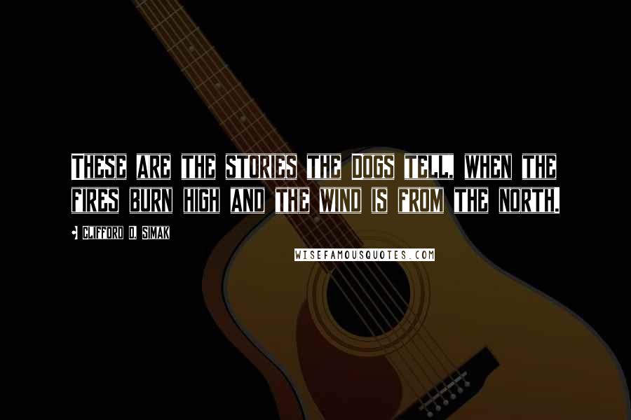 Clifford D. Simak Quotes: These are the stories the Dogs tell, when the fires burn high and the wind is from the north.