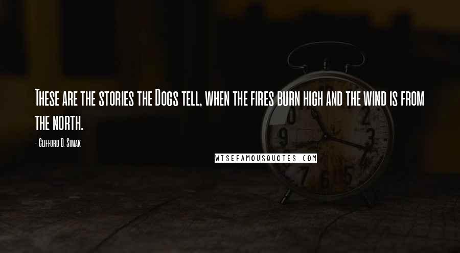 Clifford D. Simak Quotes: These are the stories the Dogs tell, when the fires burn high and the wind is from the north.