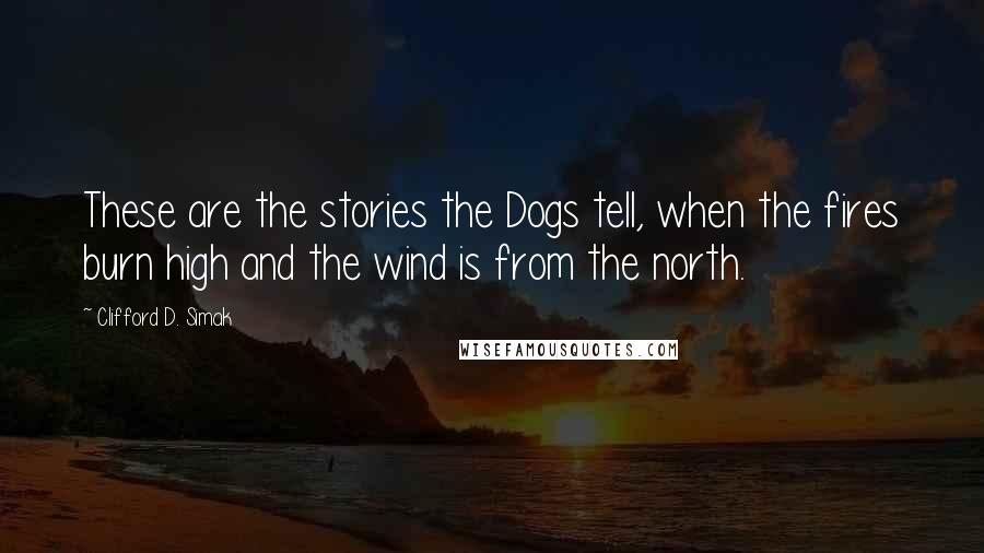 Clifford D. Simak Quotes: These are the stories the Dogs tell, when the fires burn high and the wind is from the north.