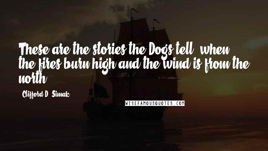 Clifford D. Simak Quotes: These are the stories the Dogs tell, when the fires burn high and the wind is from the north.