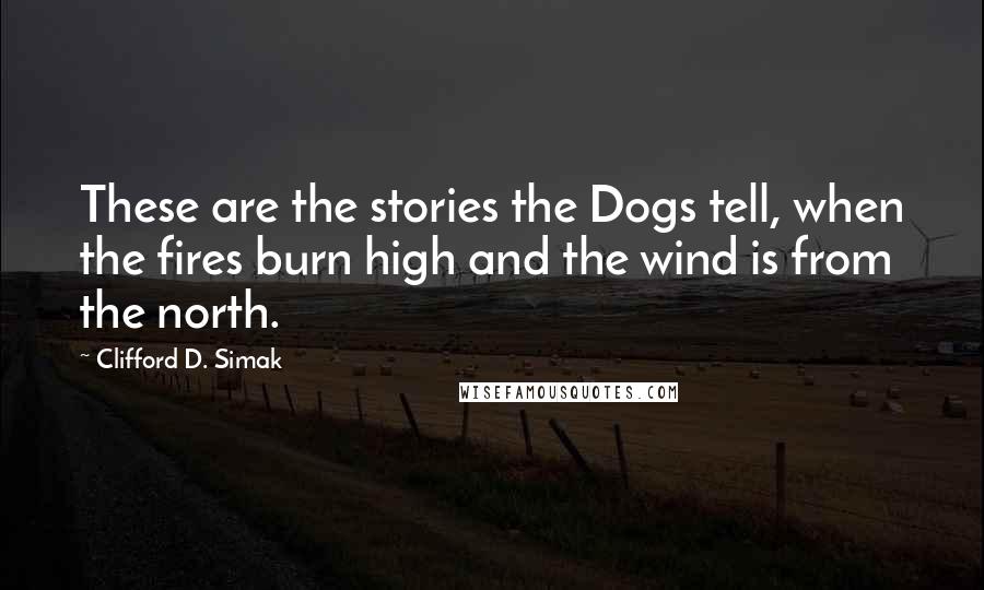 Clifford D. Simak Quotes: These are the stories the Dogs tell, when the fires burn high and the wind is from the north.