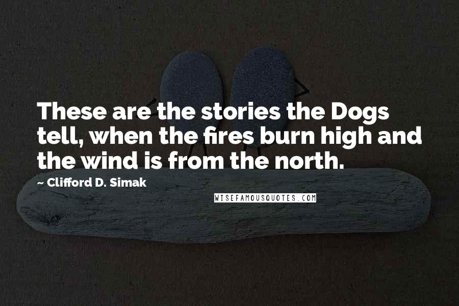 Clifford D. Simak Quotes: These are the stories the Dogs tell, when the fires burn high and the wind is from the north.