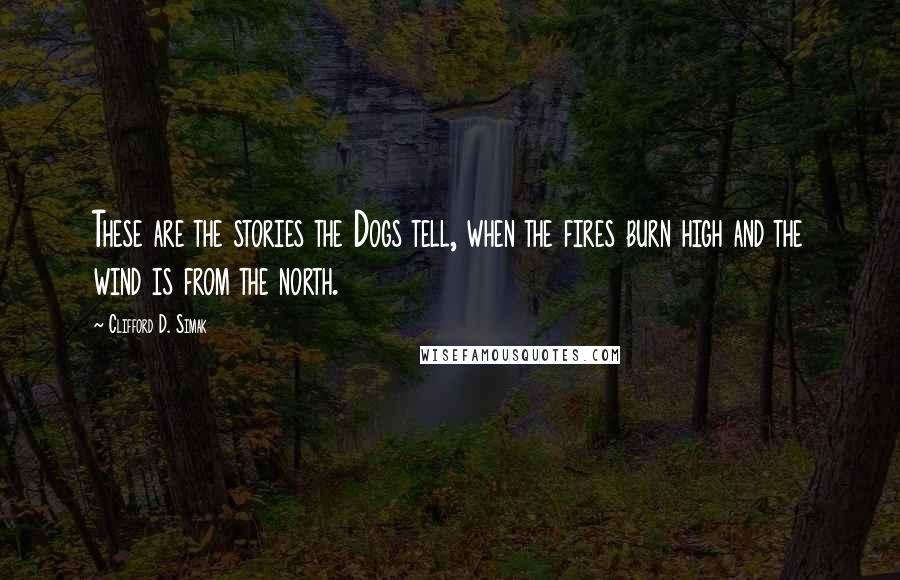 Clifford D. Simak Quotes: These are the stories the Dogs tell, when the fires burn high and the wind is from the north.