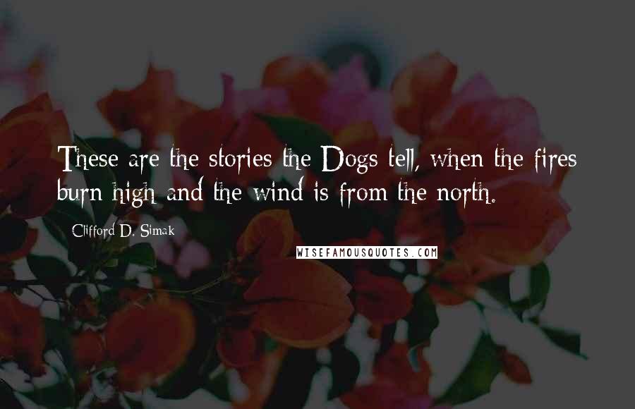 Clifford D. Simak Quotes: These are the stories the Dogs tell, when the fires burn high and the wind is from the north.