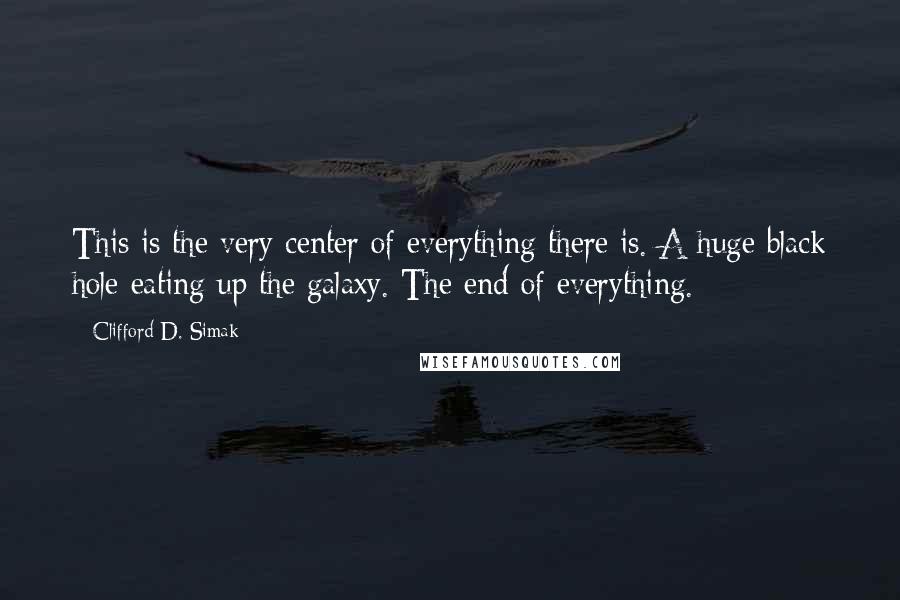 Clifford D. Simak Quotes: This is the very center of everything there is. A huge black hole eating up the galaxy. The end of everything.