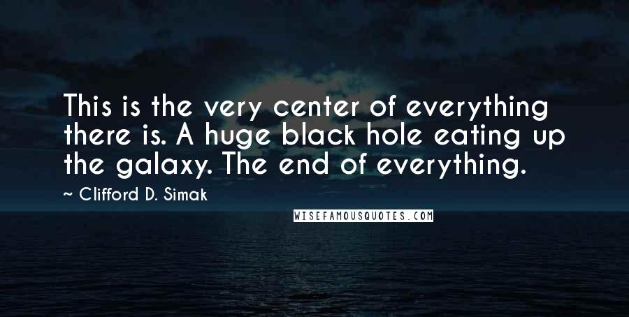 Clifford D. Simak Quotes: This is the very center of everything there is. A huge black hole eating up the galaxy. The end of everything.