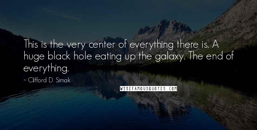 Clifford D. Simak Quotes: This is the very center of everything there is. A huge black hole eating up the galaxy. The end of everything.