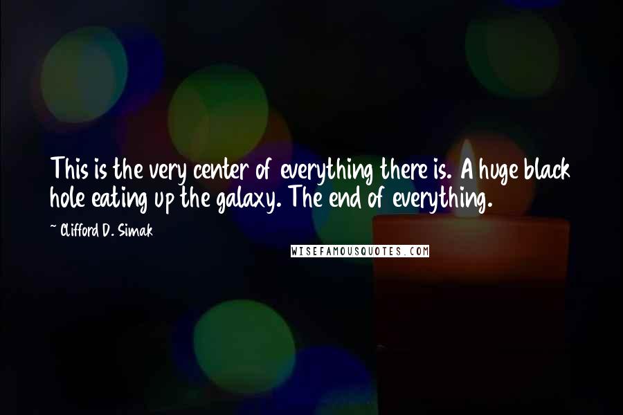 Clifford D. Simak Quotes: This is the very center of everything there is. A huge black hole eating up the galaxy. The end of everything.