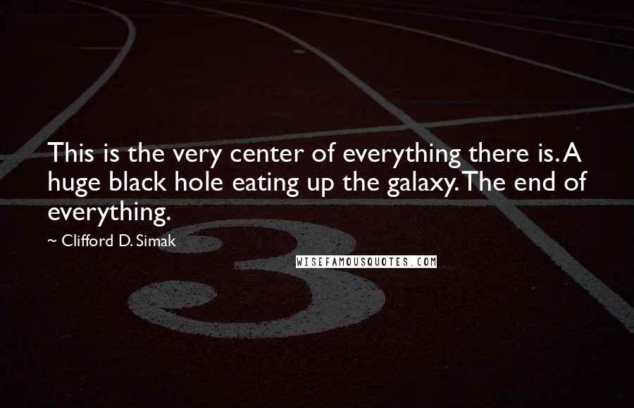 Clifford D. Simak Quotes: This is the very center of everything there is. A huge black hole eating up the galaxy. The end of everything.