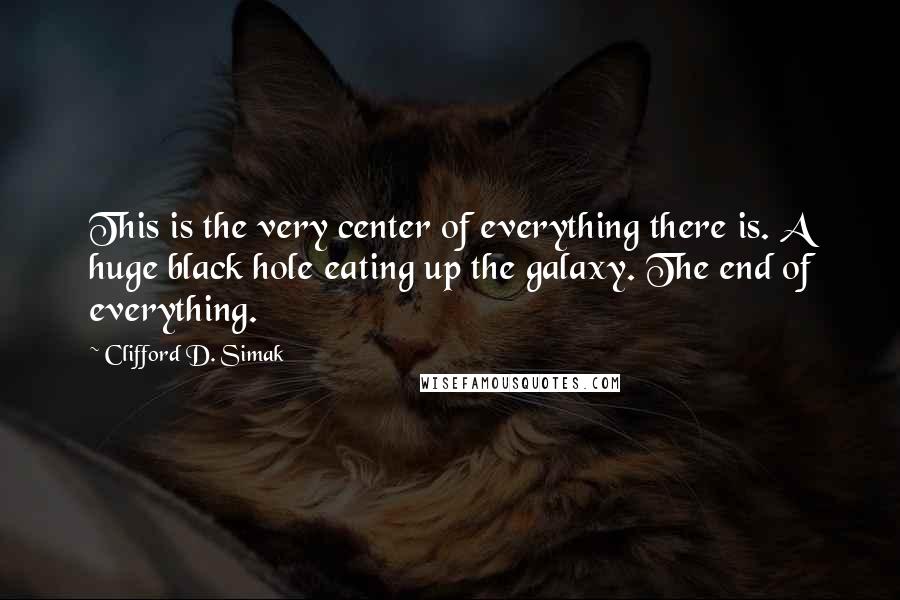 Clifford D. Simak Quotes: This is the very center of everything there is. A huge black hole eating up the galaxy. The end of everything.