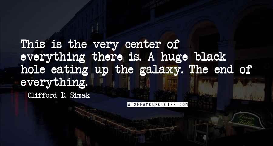 Clifford D. Simak Quotes: This is the very center of everything there is. A huge black hole eating up the galaxy. The end of everything.