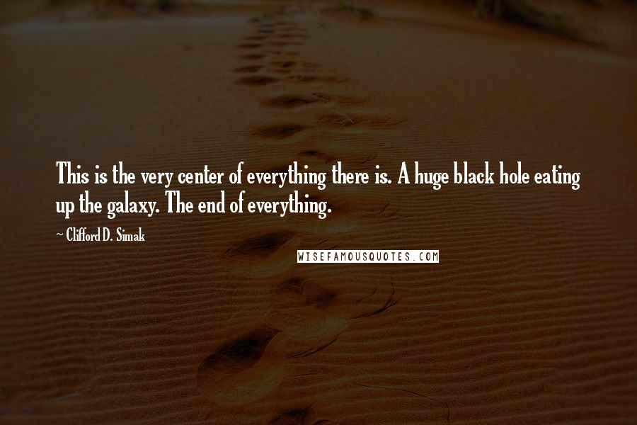 Clifford D. Simak Quotes: This is the very center of everything there is. A huge black hole eating up the galaxy. The end of everything.