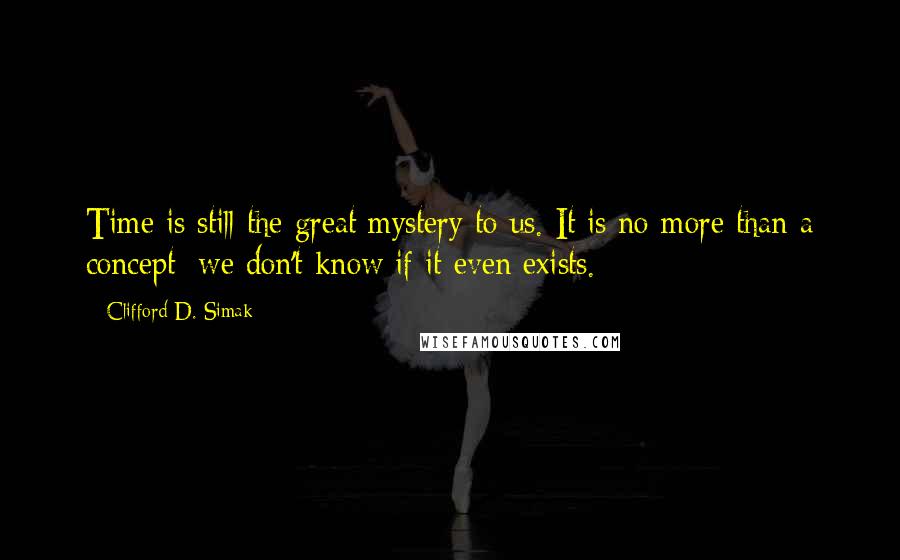 Clifford D. Simak Quotes: Time is still the great mystery to us. It is no more than a concept; we don't know if it even exists.