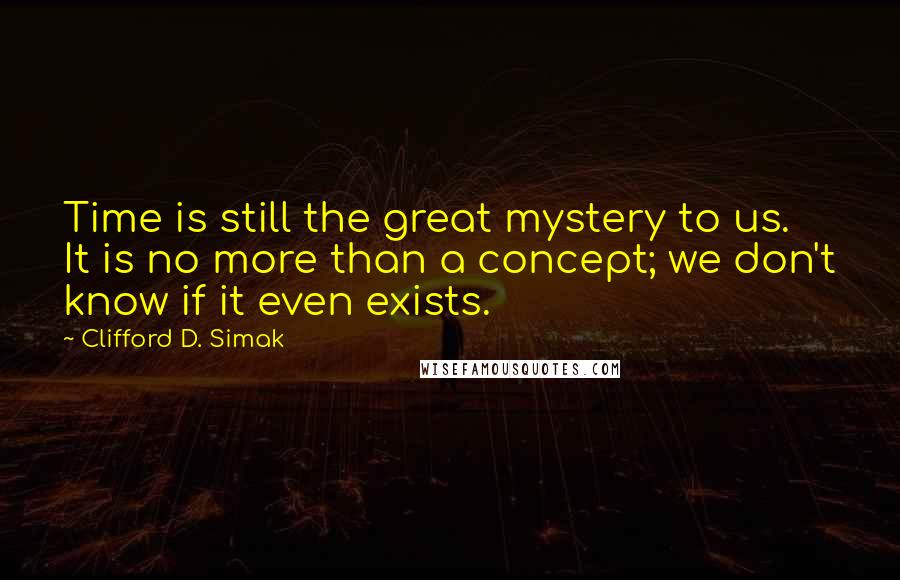 Clifford D. Simak Quotes: Time is still the great mystery to us. It is no more than a concept; we don't know if it even exists.