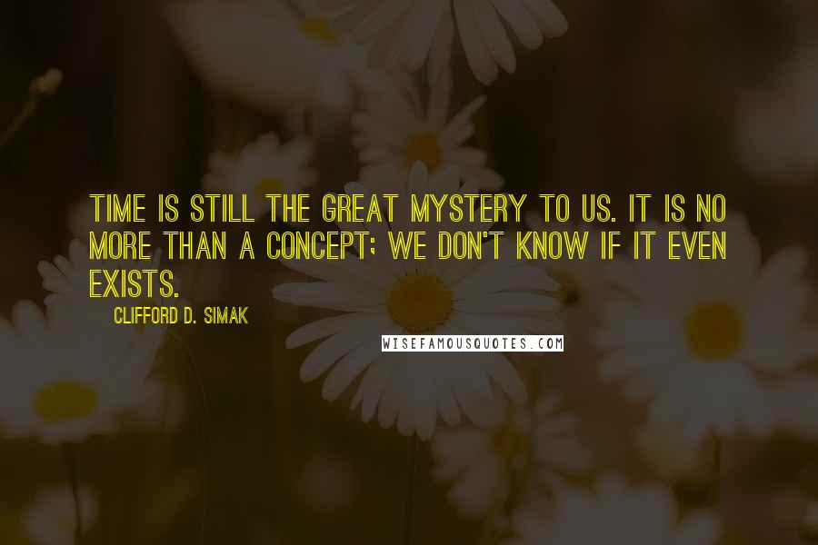 Clifford D. Simak Quotes: Time is still the great mystery to us. It is no more than a concept; we don't know if it even exists.