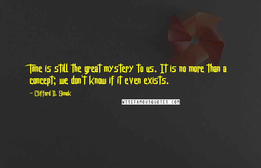 Clifford D. Simak Quotes: Time is still the great mystery to us. It is no more than a concept; we don't know if it even exists.