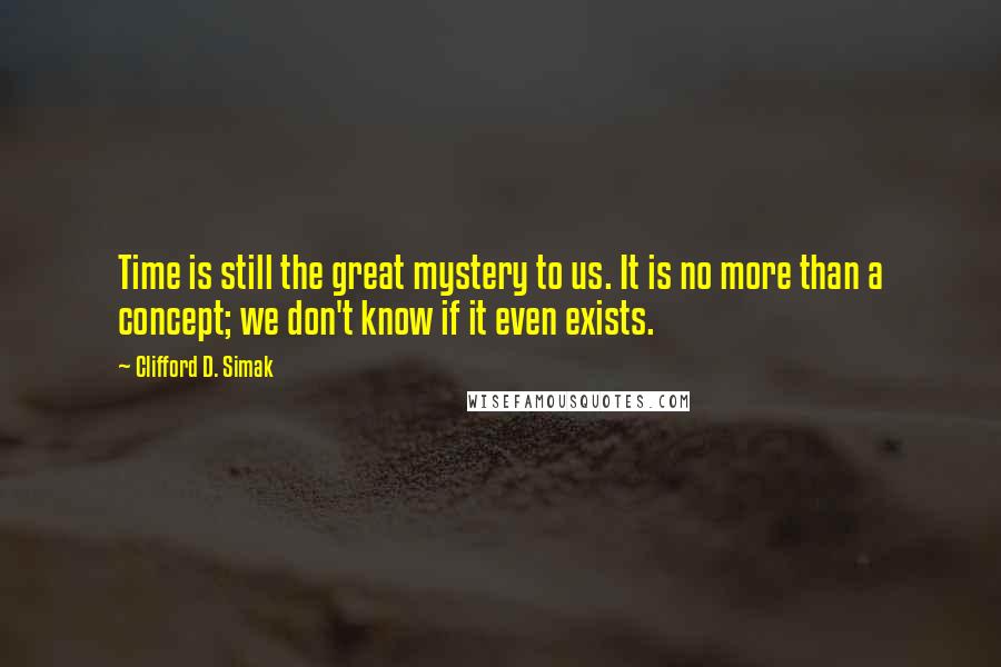 Clifford D. Simak Quotes: Time is still the great mystery to us. It is no more than a concept; we don't know if it even exists.