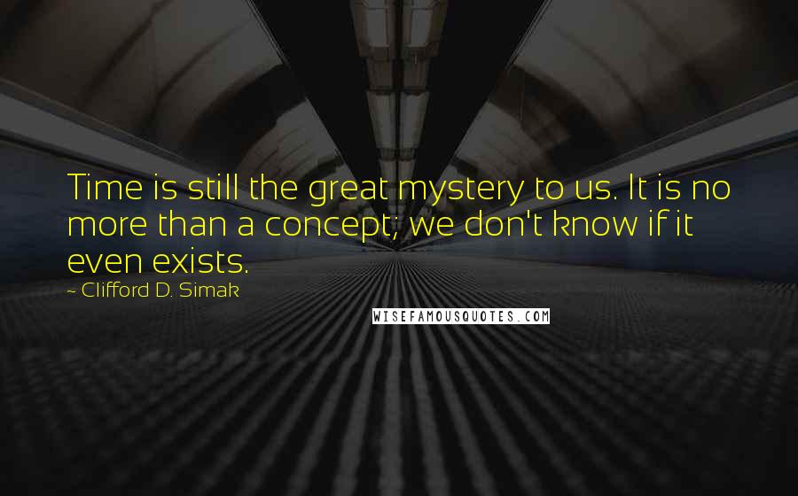 Clifford D. Simak Quotes: Time is still the great mystery to us. It is no more than a concept; we don't know if it even exists.