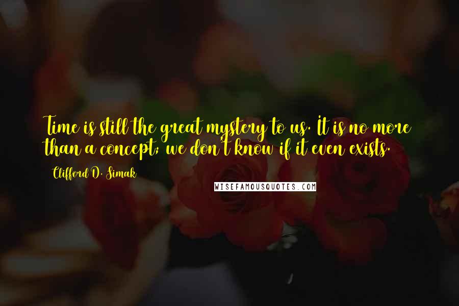 Clifford D. Simak Quotes: Time is still the great mystery to us. It is no more than a concept; we don't know if it even exists.