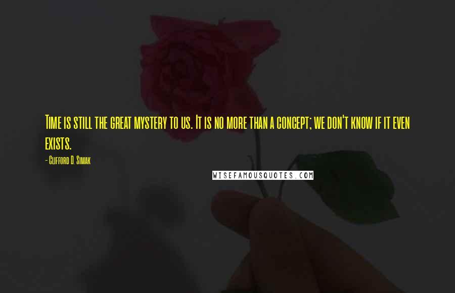 Clifford D. Simak Quotes: Time is still the great mystery to us. It is no more than a concept; we don't know if it even exists.