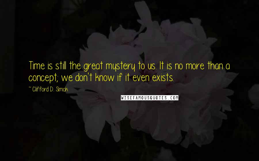 Clifford D. Simak Quotes: Time is still the great mystery to us. It is no more than a concept; we don't know if it even exists.