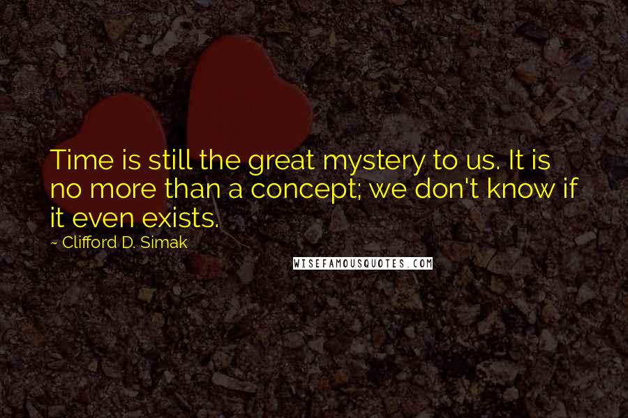 Clifford D. Simak Quotes: Time is still the great mystery to us. It is no more than a concept; we don't know if it even exists.