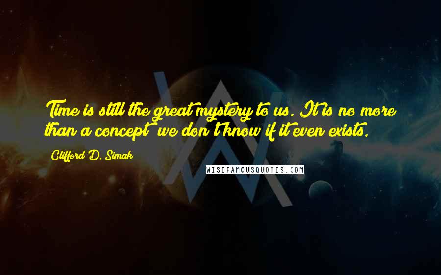 Clifford D. Simak Quotes: Time is still the great mystery to us. It is no more than a concept; we don't know if it even exists.