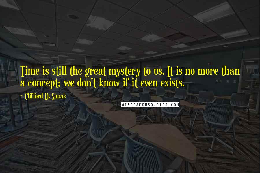 Clifford D. Simak Quotes: Time is still the great mystery to us. It is no more than a concept; we don't know if it even exists.