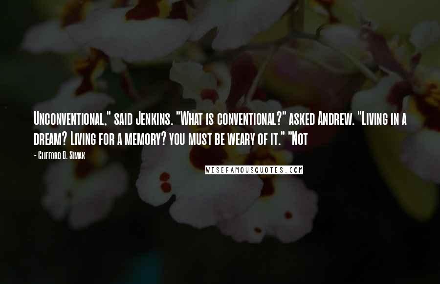 Clifford D. Simak Quotes: Unconventional," said Jenkins. "What is conventional?" asked Andrew. "Living in a dream? Living for a memory? you must be weary of it." "Not