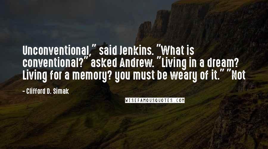 Clifford D. Simak Quotes: Unconventional," said Jenkins. "What is conventional?" asked Andrew. "Living in a dream? Living for a memory? you must be weary of it." "Not