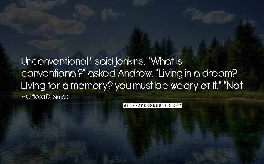 Clifford D. Simak Quotes: Unconventional," said Jenkins. "What is conventional?" asked Andrew. "Living in a dream? Living for a memory? you must be weary of it." "Not