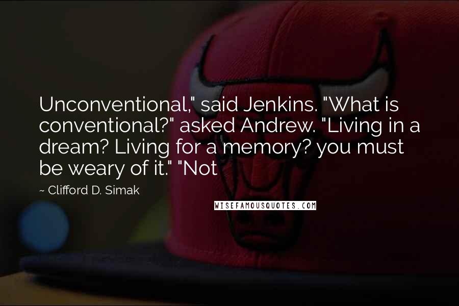 Clifford D. Simak Quotes: Unconventional," said Jenkins. "What is conventional?" asked Andrew. "Living in a dream? Living for a memory? you must be weary of it." "Not