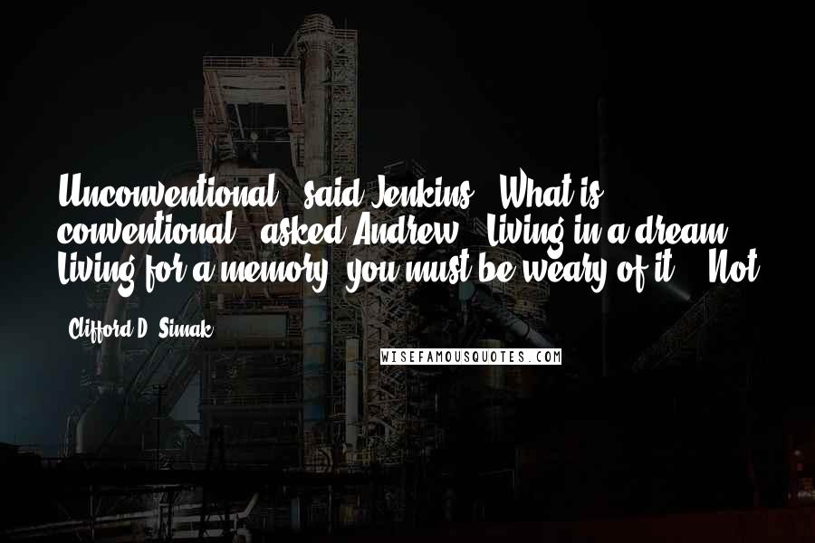 Clifford D. Simak Quotes: Unconventional," said Jenkins. "What is conventional?" asked Andrew. "Living in a dream? Living for a memory? you must be weary of it." "Not