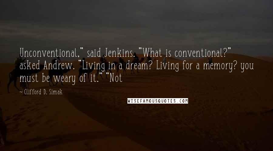 Clifford D. Simak Quotes: Unconventional," said Jenkins. "What is conventional?" asked Andrew. "Living in a dream? Living for a memory? you must be weary of it." "Not