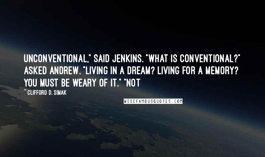 Clifford D. Simak Quotes: Unconventional," said Jenkins. "What is conventional?" asked Andrew. "Living in a dream? Living for a memory? you must be weary of it." "Not