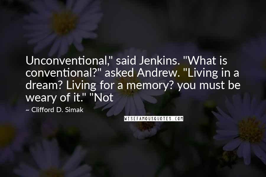 Clifford D. Simak Quotes: Unconventional," said Jenkins. "What is conventional?" asked Andrew. "Living in a dream? Living for a memory? you must be weary of it." "Not