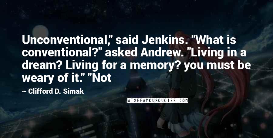 Clifford D. Simak Quotes: Unconventional," said Jenkins. "What is conventional?" asked Andrew. "Living in a dream? Living for a memory? you must be weary of it." "Not