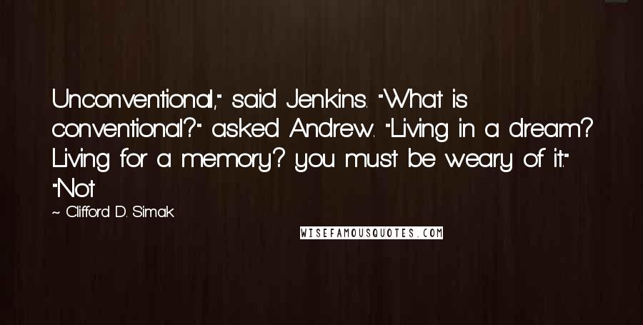 Clifford D. Simak Quotes: Unconventional," said Jenkins. "What is conventional?" asked Andrew. "Living in a dream? Living for a memory? you must be weary of it." "Not