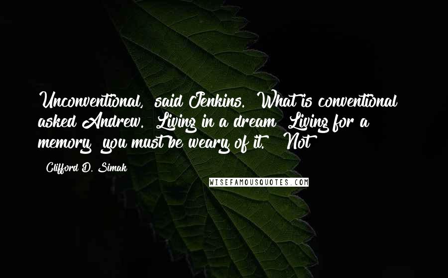 Clifford D. Simak Quotes: Unconventional," said Jenkins. "What is conventional?" asked Andrew. "Living in a dream? Living for a memory? you must be weary of it." "Not