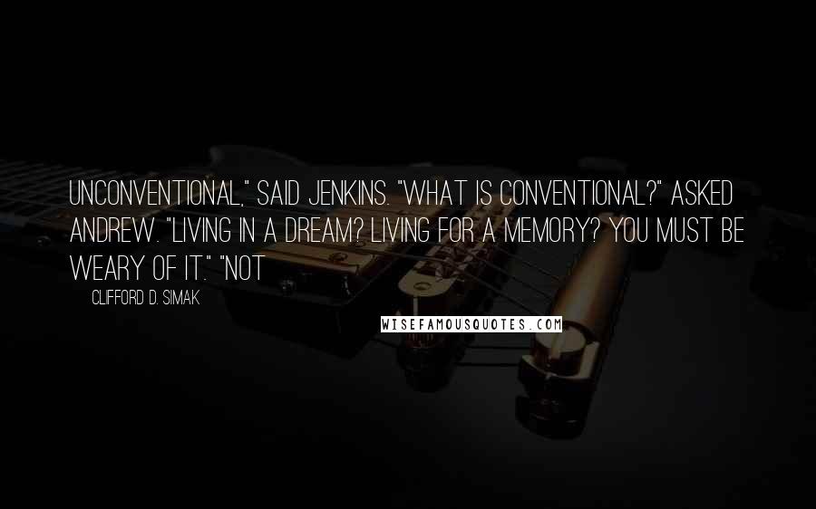 Clifford D. Simak Quotes: Unconventional," said Jenkins. "What is conventional?" asked Andrew. "Living in a dream? Living for a memory? you must be weary of it." "Not