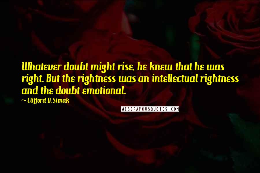 Clifford D. Simak Quotes: Whatever doubt might rise, he knew that he was right. But the rightness was an intellectual rightness and the doubt emotional.