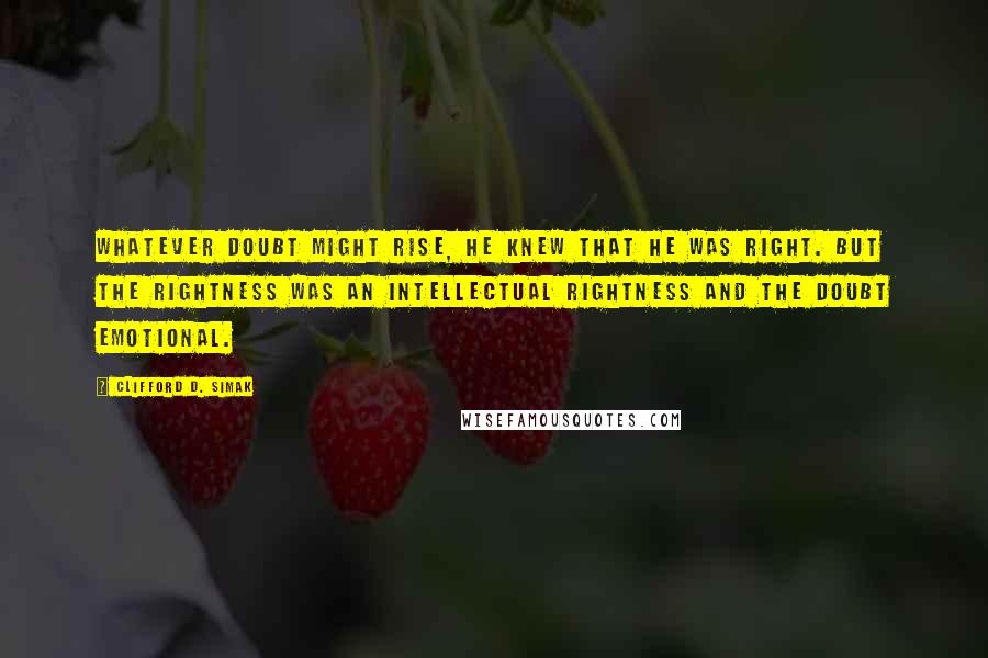 Clifford D. Simak Quotes: Whatever doubt might rise, he knew that he was right. But the rightness was an intellectual rightness and the doubt emotional.